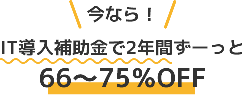 今ならIT導入補助金で2年間ずーっと66～75％OFF